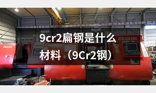 9cr2扁鋼是什么材料（9Cr2鋼）