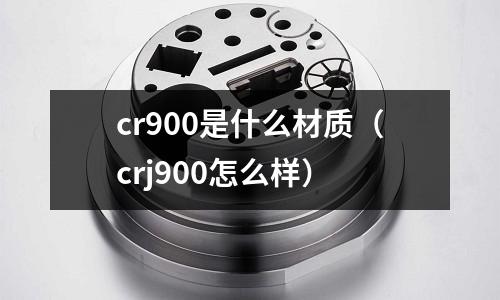 cr900是什么材質（crj900怎么樣）