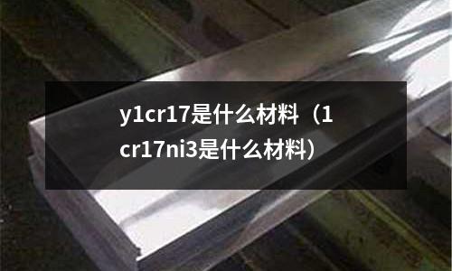 y1cr17是什么材料（1cr17ni3是什么材料）