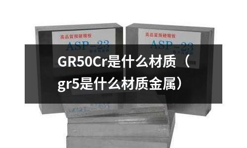 GR50Cr是什么材質（gr5是什么材質金屬）