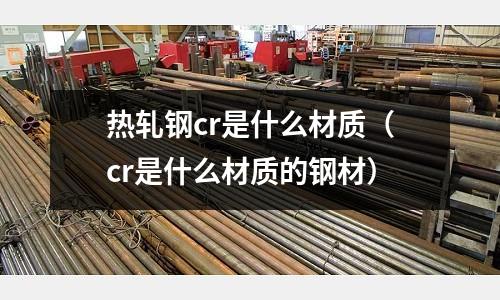熱軋鋼cr是什么材質(zhì)（cr是什么材質(zhì)的鋼材）