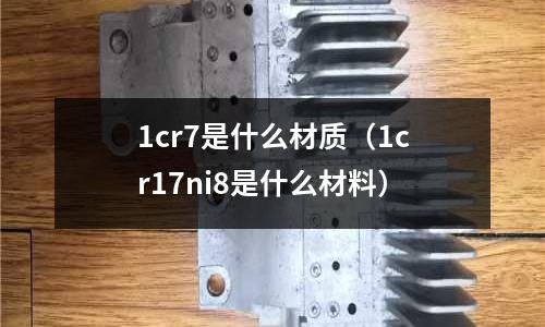 1cr7是什么材質（1cr17ni8是什么材料）