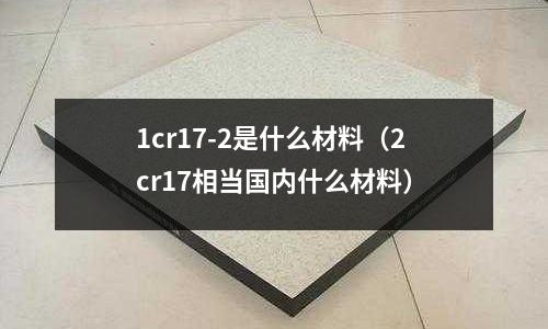 1cr17-2是什么材料(2cr17相當國內什么材料)