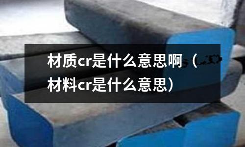 材質(zhì)cr是什么意思?。ú牧蟘r是什么意思）