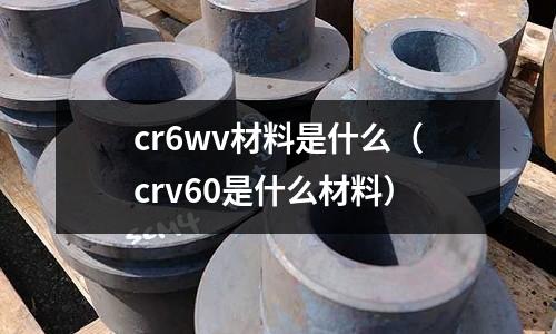 cr6wv材料是什么(crv60是什么材料)