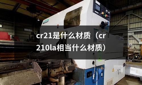cr21是什么材質(zhì)（cr210la相當(dāng)什么材質(zhì)）