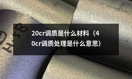 20cr調(diào)質(zhì)是什么材料(40cr調(diào)質(zhì)處理是什么意思)