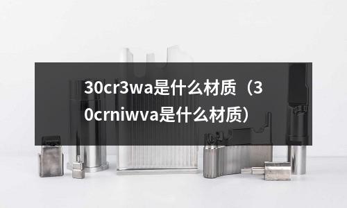 30cr3wa是什么材質(30crniwva是什么材質)