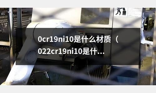 0cr19ni10是什么材質（022cr19ni10是什么材質）