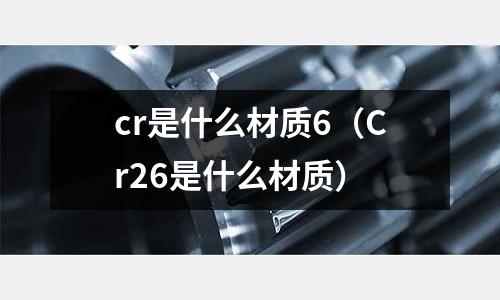 cr是什么材質6（Cr26是什么材質）