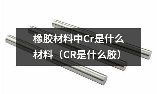 橡膠材料中Cr是什么材料(CR是什么膠)