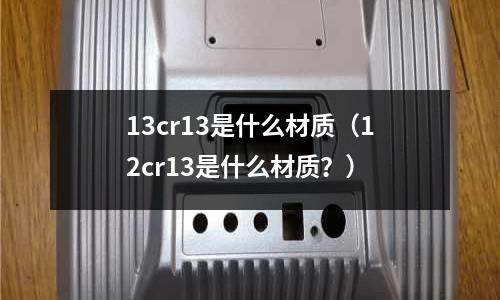 13cr13是什么材質(zhì)（12cr13是什么材質(zhì)？）