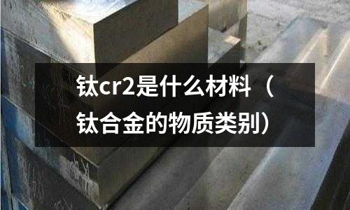鈦cr2是什么材料(鈦合金的物質類別)