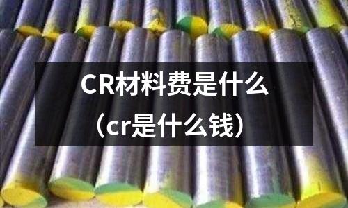 CR材料費是什么（cr是什么錢）