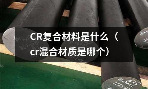 CR復合材料是什么(cr混合材質是哪個)
