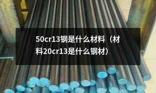50cr13鋼是什么材料（材料20cr13是什么鋼材）