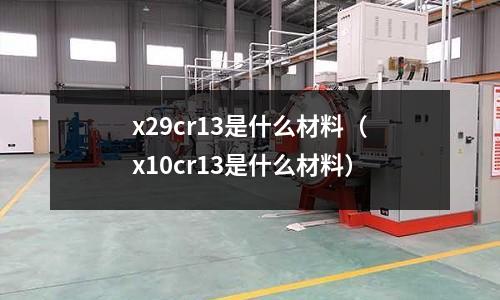 x29cr13是什么材料（x10cr13是什么材料）