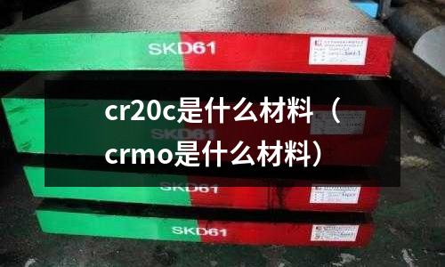 cr20c是什么材料（crmo是什么材料）