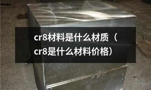 cr8材料是什么材質（cr8是什么材料價格）