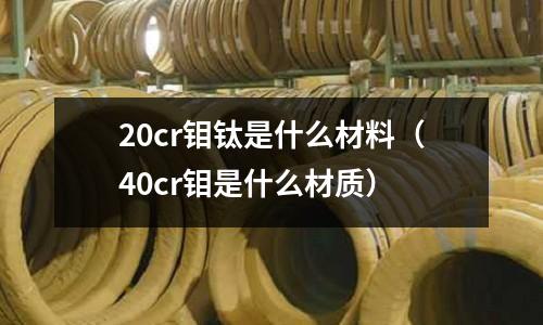 20cr鉬鈦是什么材料(40cr鉬是什么材質(zhì))