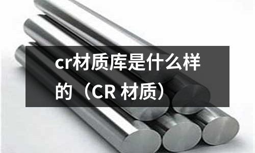 cr材質(zhì)庫(kù)是什么樣的（CR 材質(zhì)）