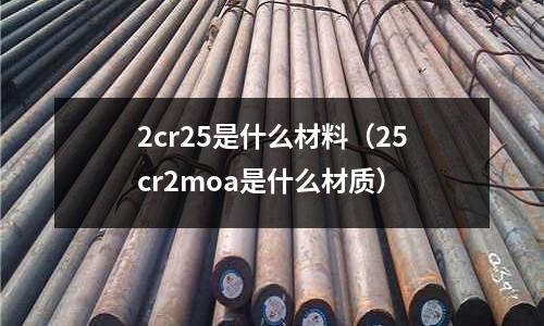 2cr25是什么材料(25cr2moa是什么材質(zhì))