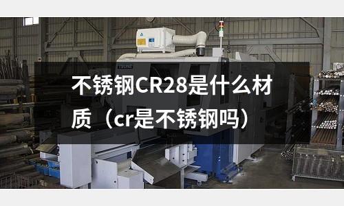 不銹鋼CR28是什么材質(zhì)(cr是不銹鋼嗎)