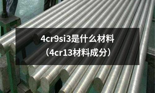 4cr9si3是什么材料（4cr13材料成分）