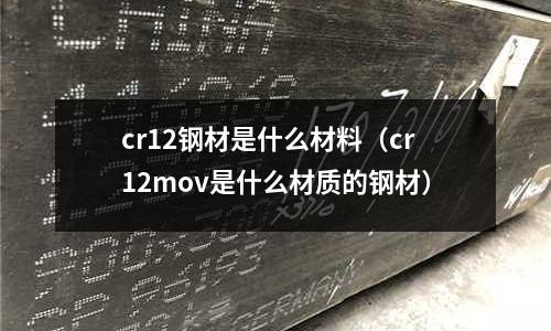 cr12鋼材是什么材料(cr12mov是什么材質的鋼材)