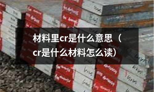 材料里cr是什么意思(cr是什么材料怎么讀)