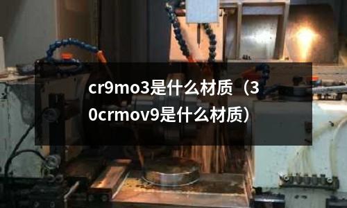 cr9mo3是什么材質（30crmov9是什么材質）