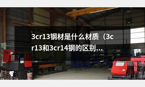 3cr13鋼材是什么材質(zhì)（3cr13和3cr14鋼的區(qū)別）