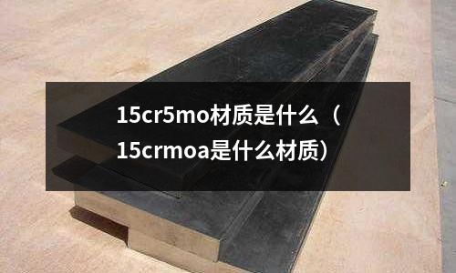15cr5mo材質(zhì)是什么（15crmoa是什么材質(zhì)）