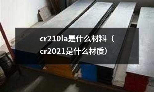 cr210la是什么材料（cr2021是什么材質(zhì)）