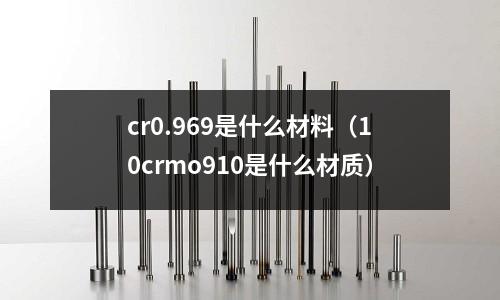 cr0.969是什么材料（10crmo910是什么材質(zhì)）