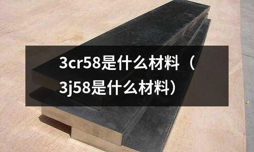 3cr58是什么材料(3j58是什么材料)