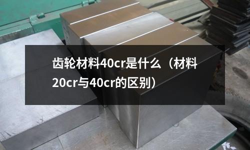齒輪材料40cr是什么(材料20cr與40cr的區(qū)別)