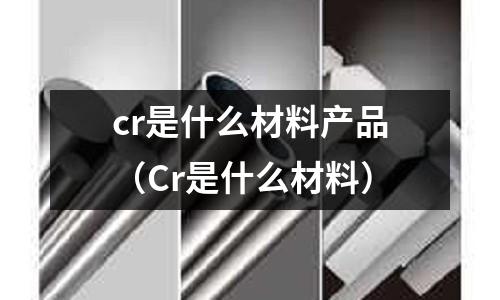 cr是什么材料產品(Cr是什么材料)