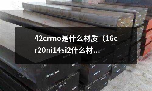 42crmo是什么材質(16cr20ni14si2什么材質)