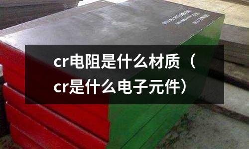 cr電阻是什么材質(cr是什么電子元件)