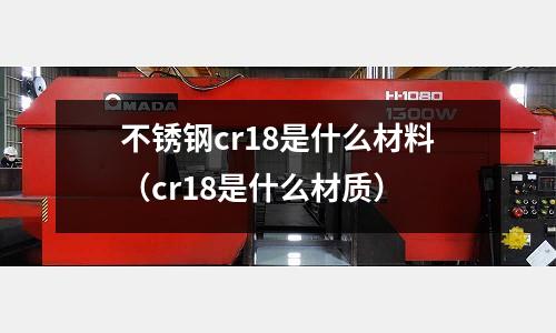 不銹鋼cr18是什么材料(cr18是什么材質(zhì))