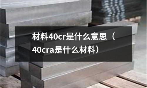 材料40cr是什么意思(40cra是什么材料)