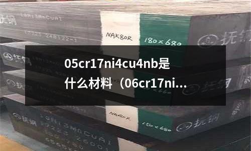05cr17ni4cu4nb是什么材料（06cr17ni4cu4nb是什么材質）