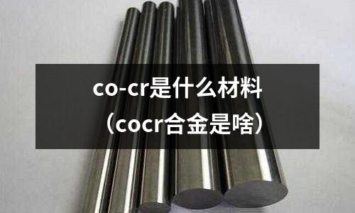 co-cr是什么材料（cocr合金是啥）