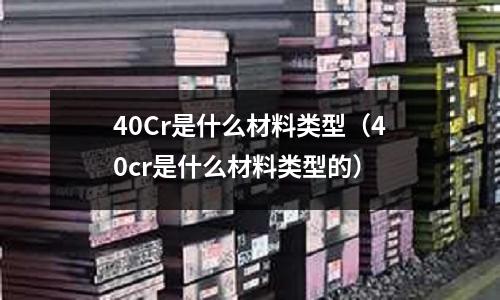 40Cr是什么材料類型（40cr是什么材料類型的）