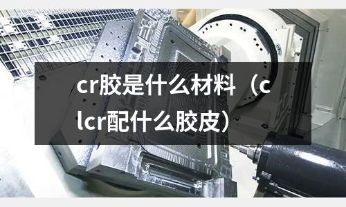 cr膠是什么材料（clcr配什么膠皮）