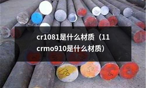 cr1081是什么材質(zhì)（11crmo910是什么材質(zhì)）