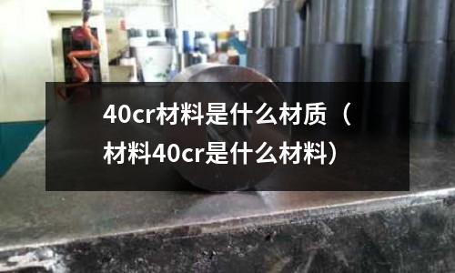 40cr材料是什么材質（材料40cr是什么材料）
