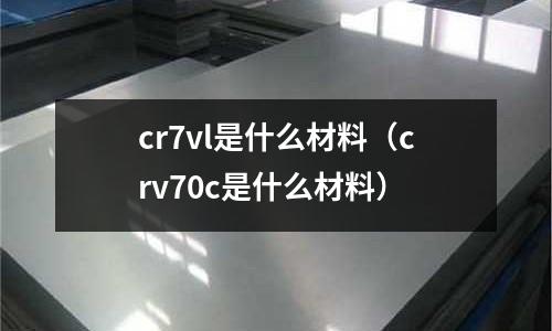 cr7vl是什么材料（crv70c是什么材料）