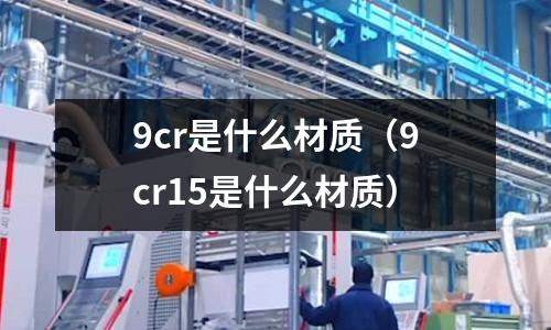 9cr是什么材質(9cr15是什么材質)